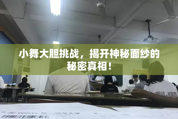 小舞大胆挑战，揭开神秘面纱的秘密真相！