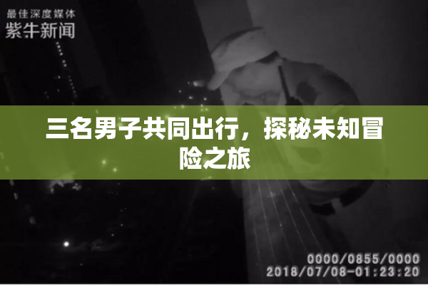 三名男子共同出行，探秘未知冒险之旅