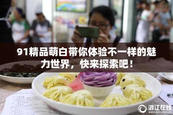 91精品萌白带你体验不一样的魅力世界，快来探索吧！