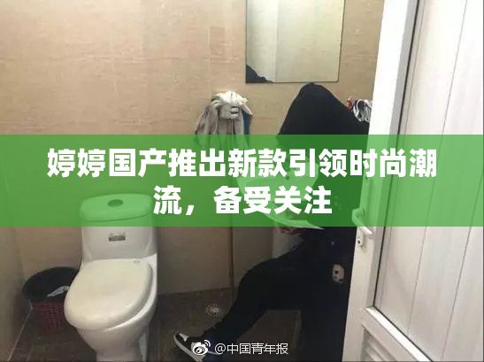 婷婷国产推出新款引领时尚潮流，备受关注