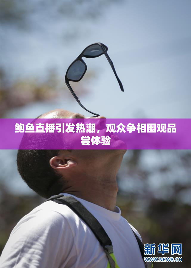 鲍鱼直播引发热潮，观众争相围观品尝体验