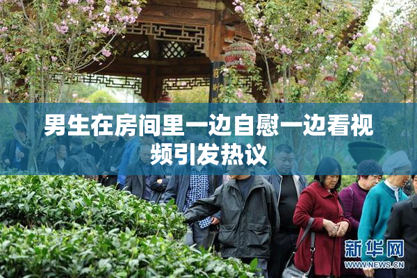 男生在房间里一边自慰一边看视频引发热议