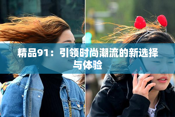 精品91：引领时尚潮流的新选择与体验
