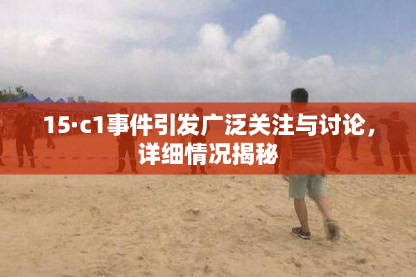 15·c1事件引发广泛关注与讨论，详细情况揭秘