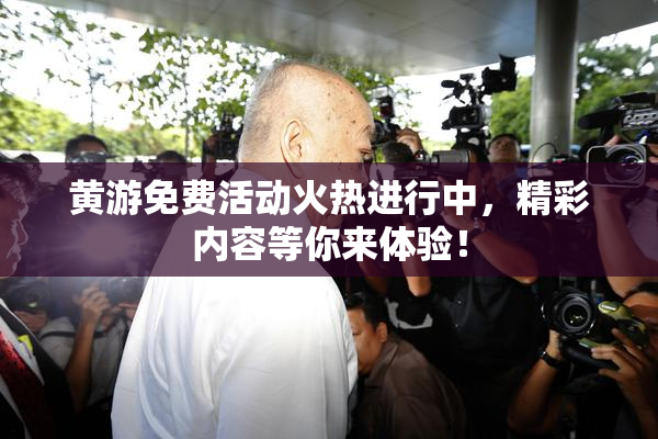 黄游免费活动火热进行中，精彩内容等你来体验！