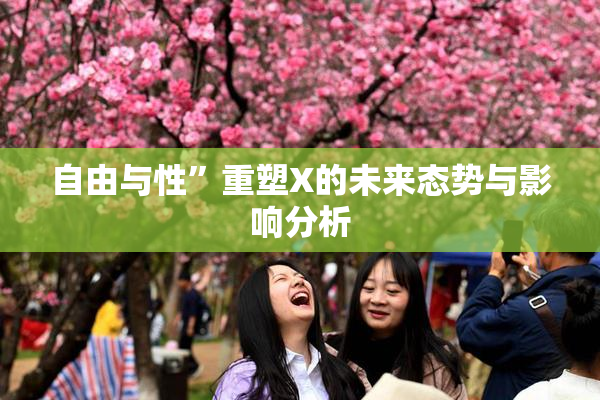 自由与性”重塑X的未来态势与影响分析