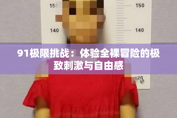 91极限挑战：体验全裸冒险的极致刺激与自由感