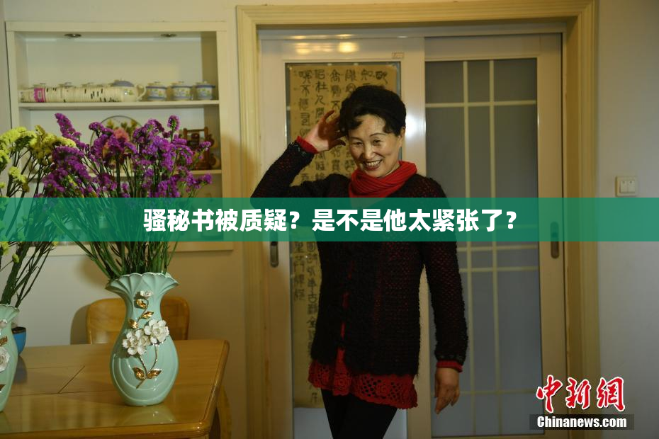 骚秘书被质疑？是不是他太紧张了？