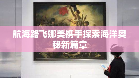 航海路飞娜美携手探索海洋奥秘新篇章