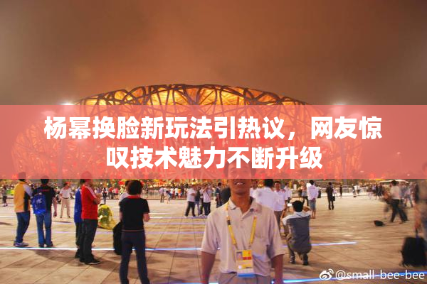 杨幂换脸新玩法引热议，网友惊叹技术魅力不断升级