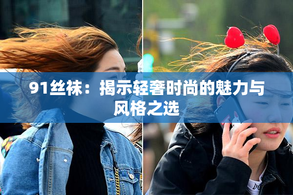 91丝袜：揭示轻奢时尚的魅力与风格之选