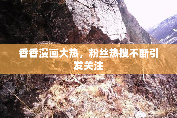 香香漫画大热，粉丝热搜不断引发关注