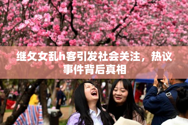 继攵女乱h客引发社会关注，热议事件背后真相