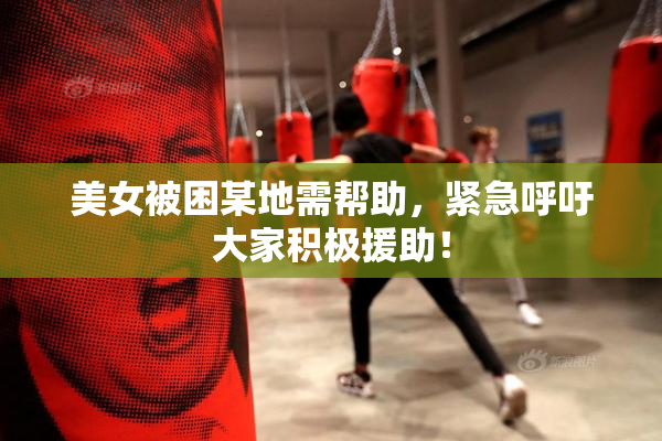 美女被困某地需帮助，紧急呼吁大家积极援助！