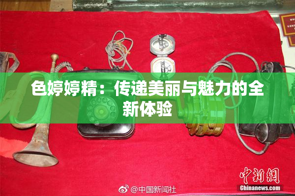 色婷婷精：传递美丽与魅力的全新体验