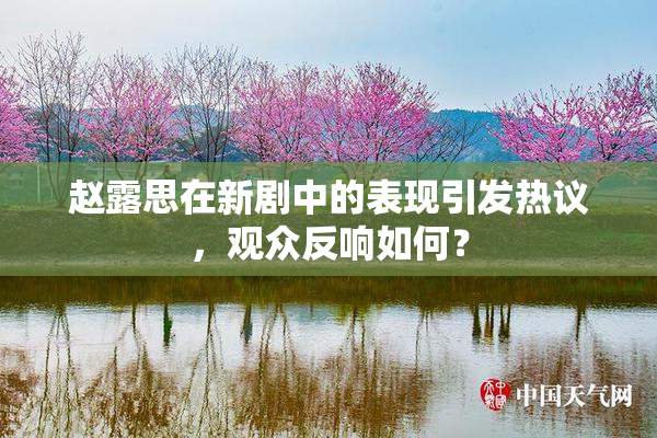 赵露思在新剧中的表现引发热议，观众反响如何？