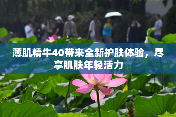薄肌精牛40带来全新护肤体验，尽享肌肤年轻活力