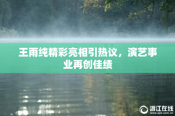 王雨纯精彩亮相引热议，演艺事业再创佳绩