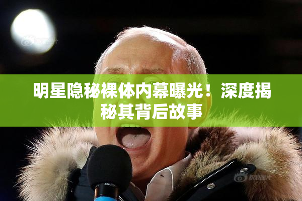 明星隐秘裸体内幕曝光！深度揭秘其背后故事