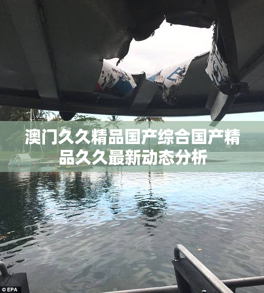 澳门久久精品国产综合国产精品久久最新动态分析