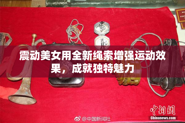 震动美女用全新绳索增强运动效果，成就独特魅力