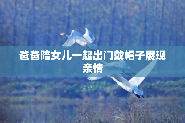爸爸陪女儿一起出门戴帽子展现亲情
