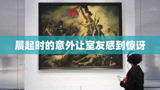晨起时的意外让室友感到惊讶