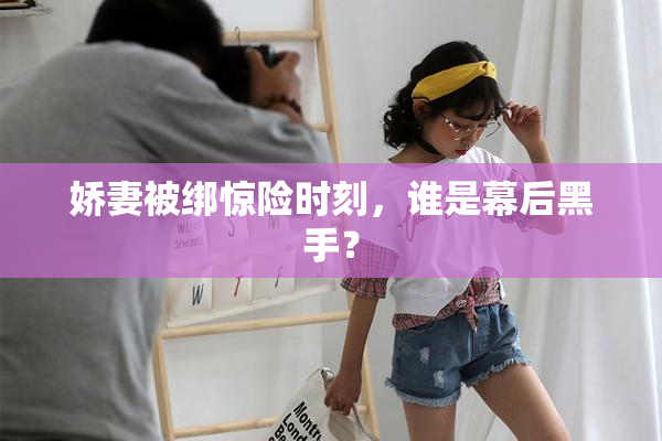 娇妻被绑惊险时刻，谁是幕后黑手？