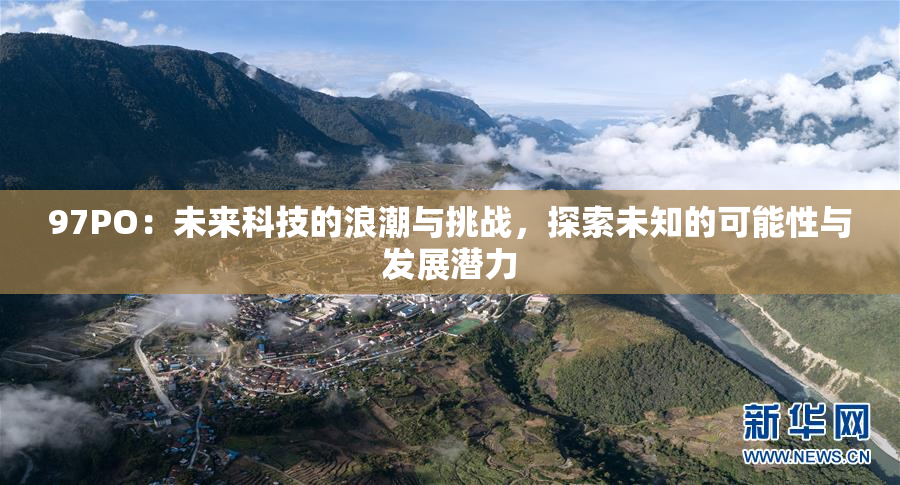 97PO：未来科技的浪潮与挑战，探索未知的可能性与发展潜力
