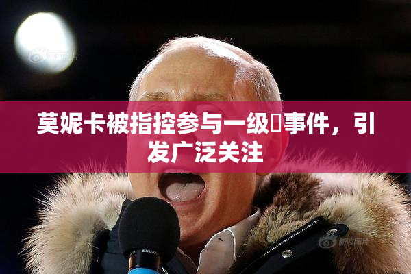 莫妮卡被指控参与一级婬事件，引发广泛关注