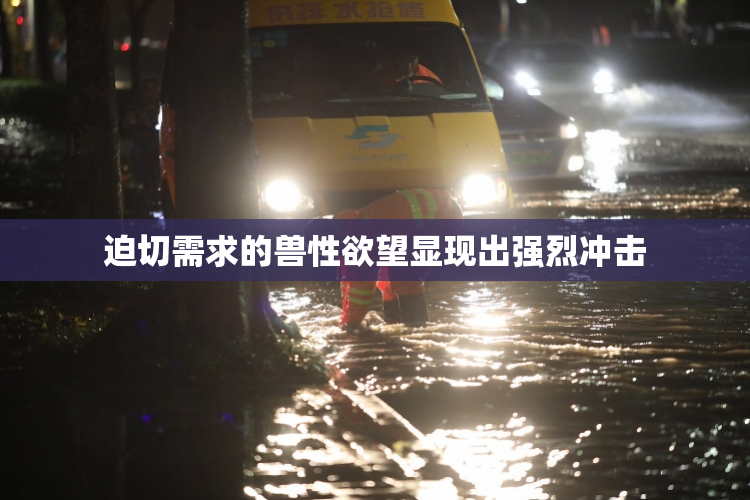迫切需求的兽性欲望显现出强烈冲击