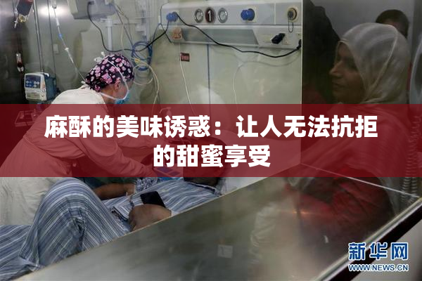 麻酥的美味诱惑：让人无法抗拒的甜蜜享受
