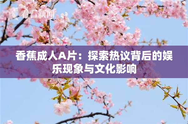 香蕉成人A片：探索热议背后的娱乐现象与文化影响