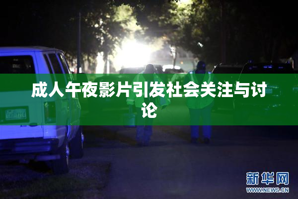 成人午夜影片引发社会关注与讨论
