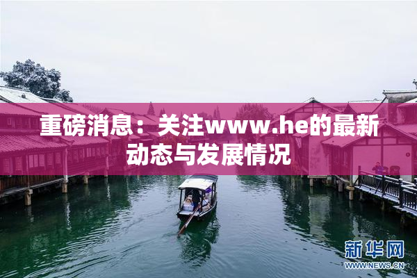 重磅消息：关注www.he的最新动态与发展情况