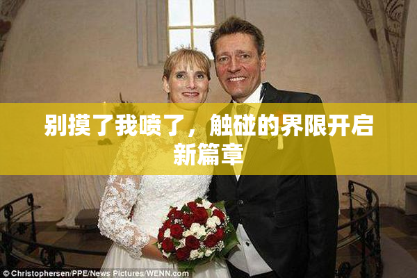 别摸了我喷了，触碰的界限开启新篇章