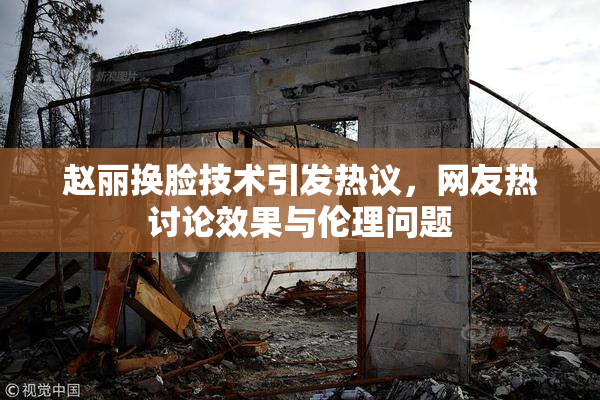 赵丽换脸技术引发热议，网友热讨论效果与伦理问题