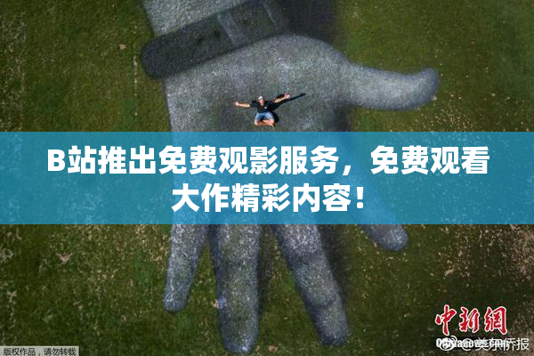 B站推出免费观影服务，免费观看大作精彩内容！