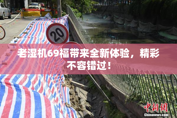 老湿机69福带来全新体验，精彩不容错过！