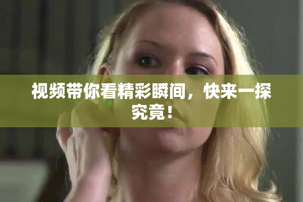 视频带你看精彩瞬间，快来一探究竟！