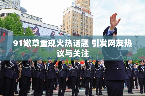 91嫩草重现火热话题 引发网友热议与关注