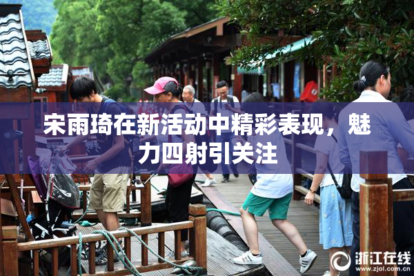 宋雨琦在新活动中精彩表现，魅力四射引关注