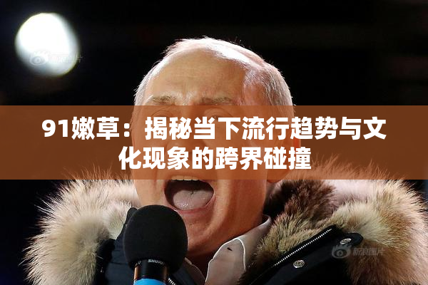 91嫩草：揭秘当下流行趋势与文化现象的跨界碰撞