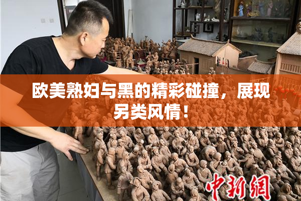 欧美熟妇与黑的精彩碰撞，展现另类风情！