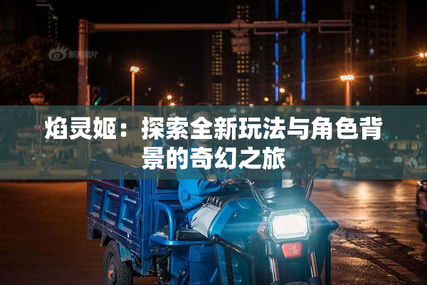 焰灵姬：探索全新玩法与角色背景的奇幻之旅