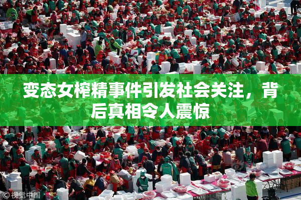 变态女榨精事件引发社会关注，背后真相令人震惊