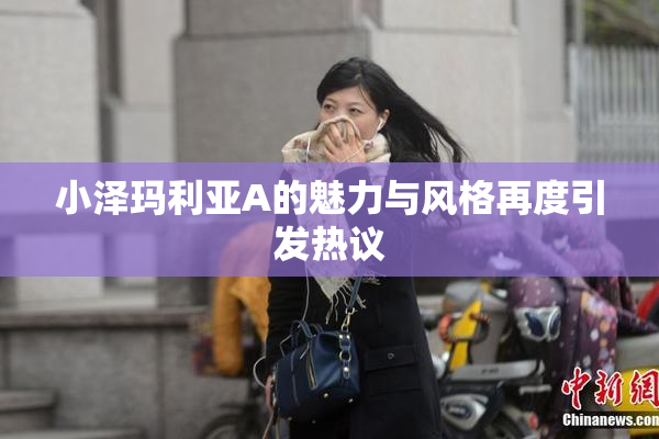 小泽玛利亚A的魅力与风格再度引发热议