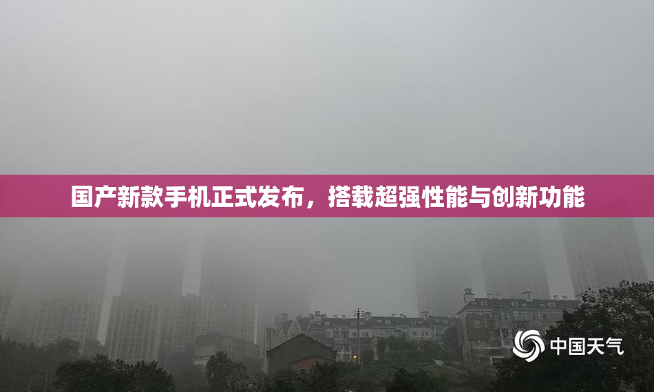 国产新款手机正式发布，搭载超强性能与创新功能
