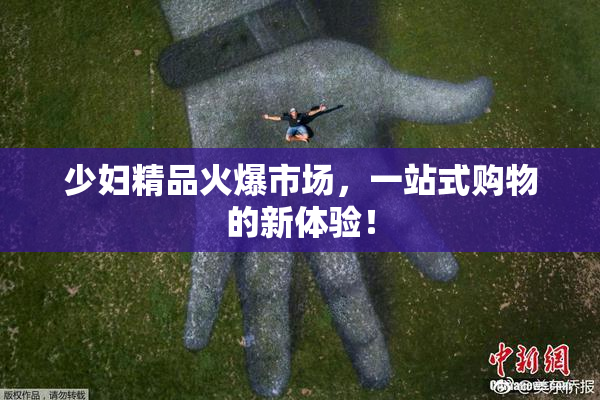 少妇精品火爆市场，一站式购物的新体验！