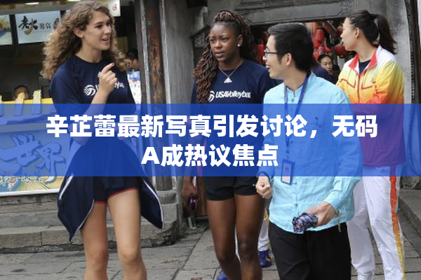 辛芷蕾最新写真引发讨论，无码A成热议焦点